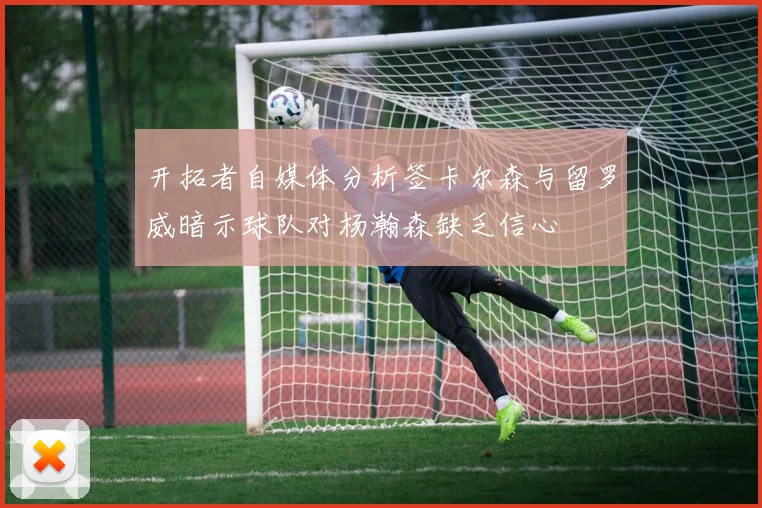 开拓者自媒体分析签卡尔森与留罗威暗示球队对杨瀚森缺乏信心
