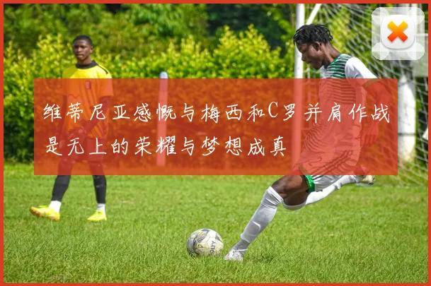 维蒂尼亚感慨与梅西和C罗并肩作战是无上的荣耀与梦想成真