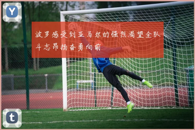 波罗感受到亚马尔的强烈渴望全队斗志昂扬奋勇向前