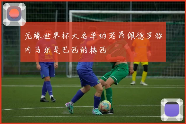 无缘世界杯大名单的若昂佩德罗称内马尔是巴西的梅西