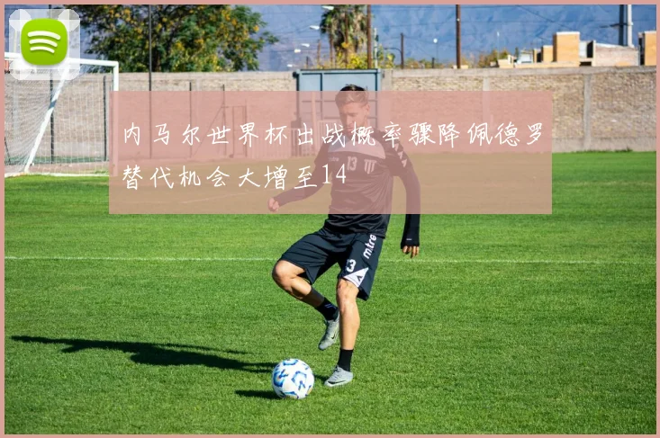 内马尔世界杯出战概率骤降佩德罗替代机会大增至14