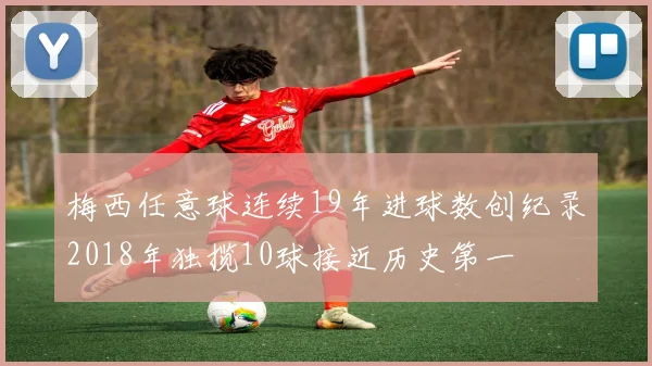 梅西任意球连续19年进球数创纪录2018年独揽10球接近历史第一
