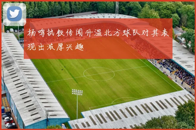 杨鸣执教传闻升温北方球队对其表现出浓厚兴趣