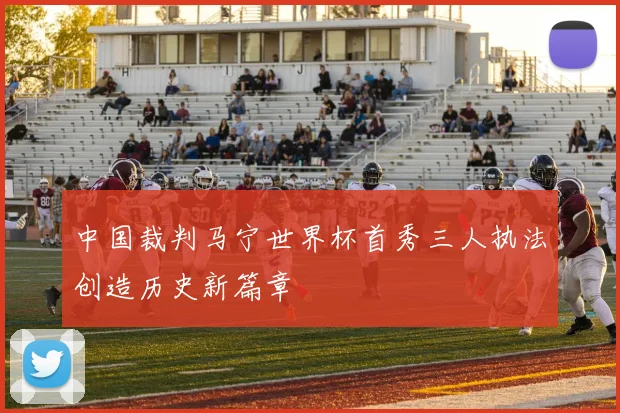 中国裁判马宁世界杯首秀三人执法创造历史新篇章