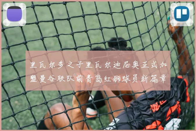 里瓦尔多之子里瓦尔迪尼奥正式加盟曼谷联队前青岛红狮球员新篇章开启