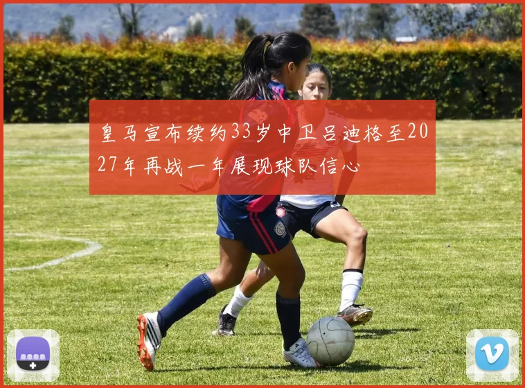 皇马宣布续约33岁中卫吕迪格至2027年再战一年展现球队信心
