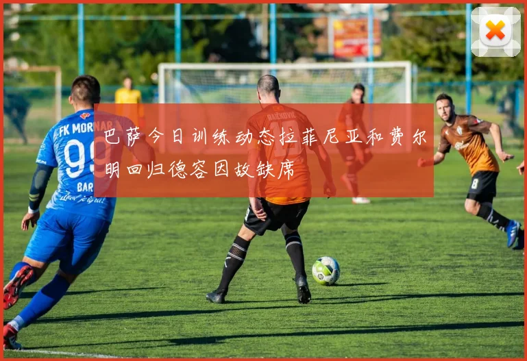 巴萨今日训练动态拉菲尼亚和费尔明回归德容因故缺席