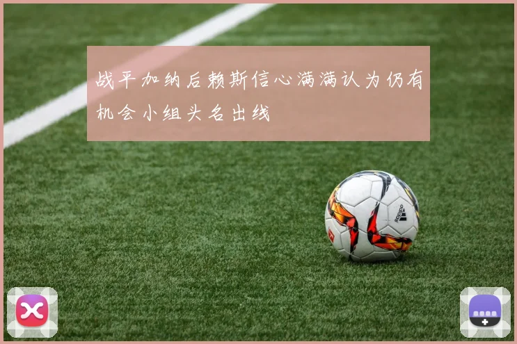 战平加纳后赖斯信心满满认为仍有机会小组头名出线