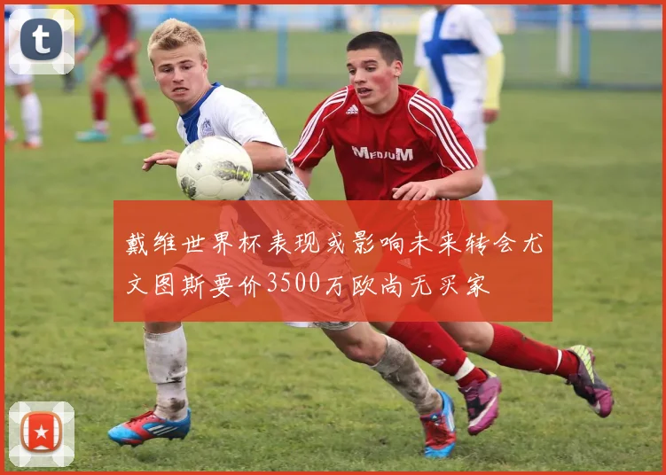 戴维世界杯表现或影响未来转会尤文图斯要价3500万欧尚无买家