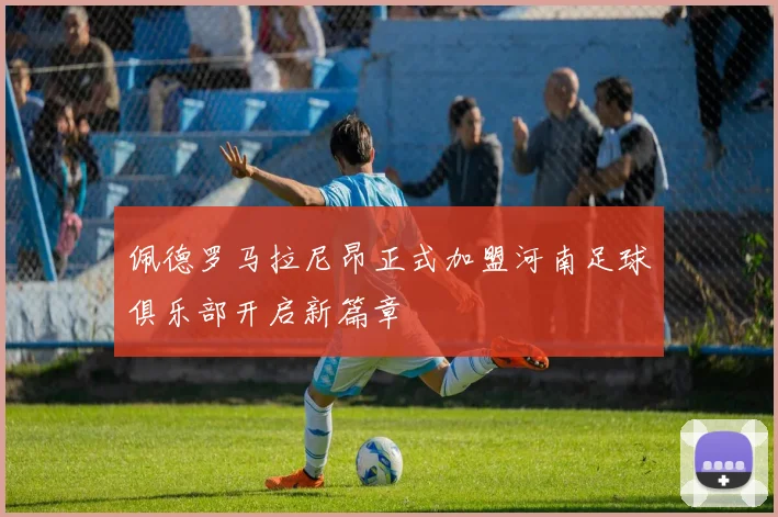 佩德罗马拉尼昂正式加盟河南足球俱乐部开启新篇章
