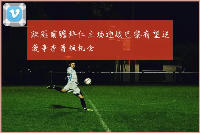 欧冠前瞻拜仁主场迎战巴黎有望逆袭争夺晋级机会