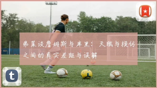 弗莱谈詹姆斯与库里：天赋与模仿之间的真实差距与误解