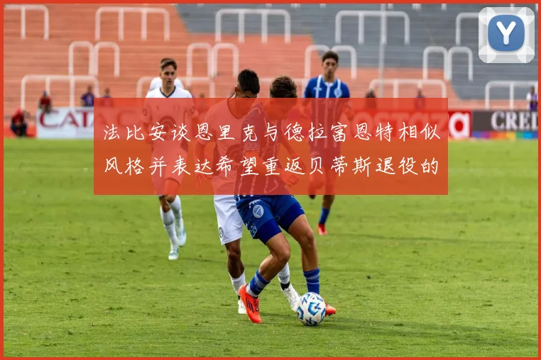 法比安谈恩里克与德拉富恩特相似风格并表达希望重返贝蒂斯退役的愿望