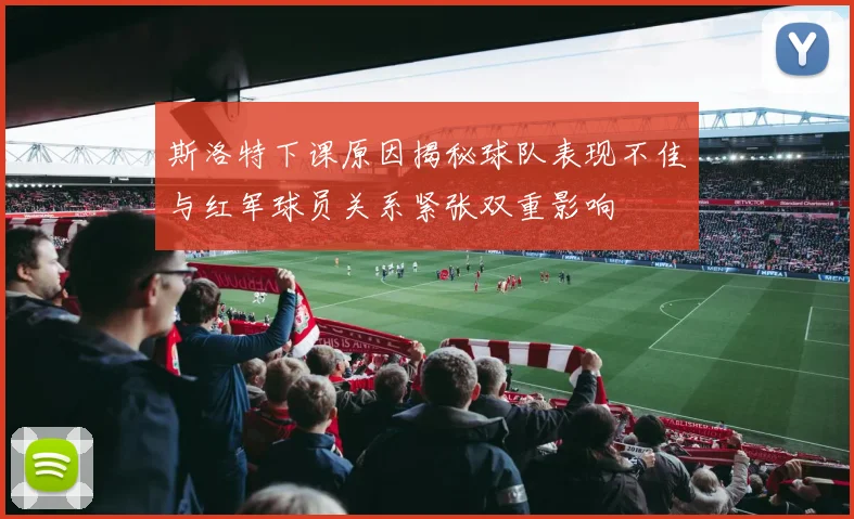 斯洛特下课原因揭秘球队表现不佳与红军球员关系紧张双重影响