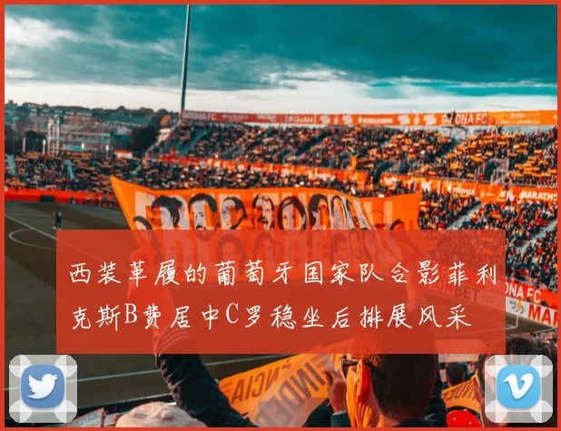 西装革履的葡萄牙国家队合影菲利克斯B费居中C罗稳坐后排展风采