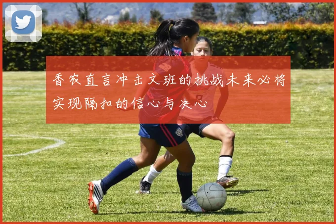 香农直言冲击文班的挑战未来必将实现隔扣的信心与决心
