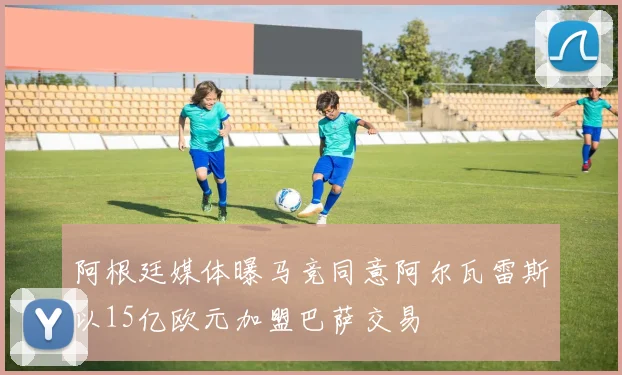 阿根廷媒体曝马竞同意阿尔瓦雷斯以15亿欧元加盟巴萨交易