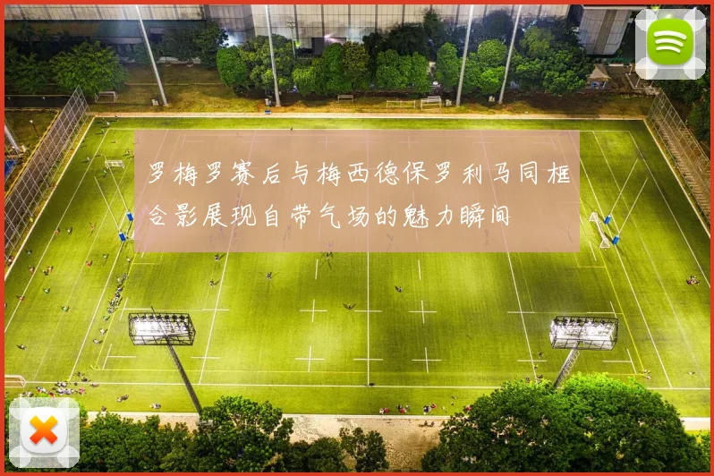 罗梅罗赛后与梅西德保罗利马同框合影展现自带气场的魅力瞬间
