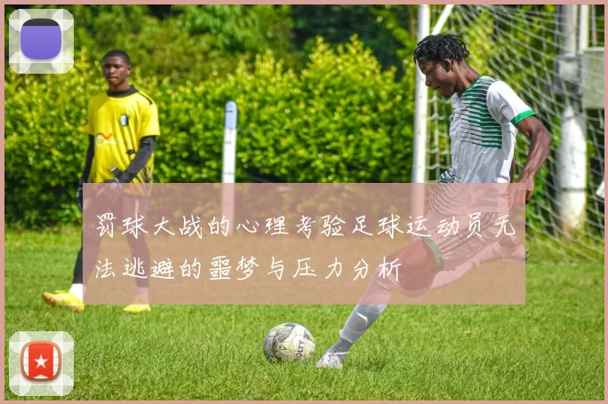 罚球大战的心理考验足球运动员无法逃避的噩梦与压力分析