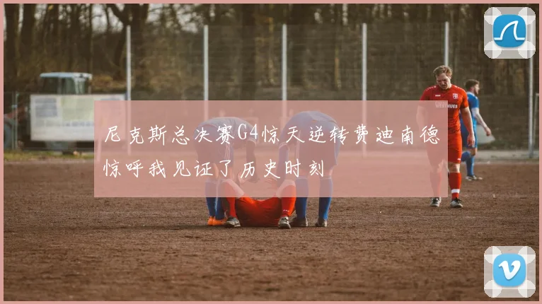 尼克斯总决赛G4惊天逆转费迪南德惊呼我见证了历史时刻