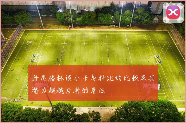 丹尼格林谈小卡与科比的比较及其潜力超越后者的看法