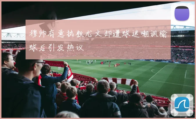 穆帅有意执教尤文却遭球迷嘲讽输球后引发热议