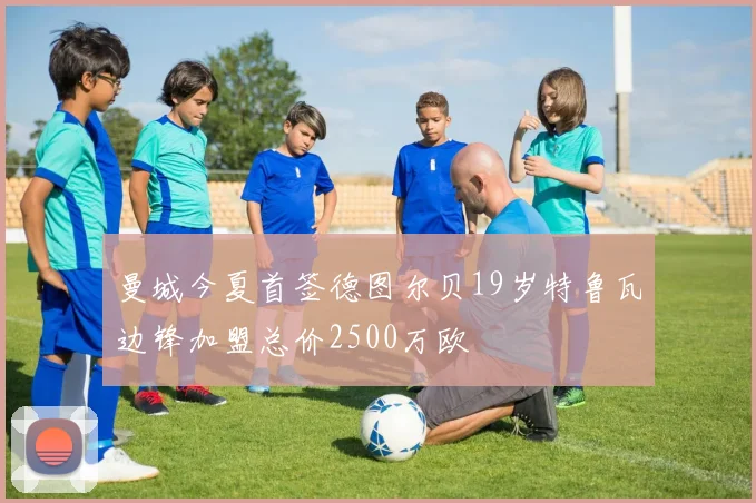 曼城今夏首签德图尔贝19岁特鲁瓦边锋加盟总价2500万欧