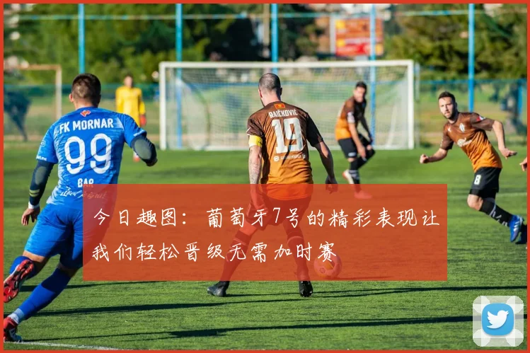今日趣图：葡萄牙7号的精彩表现让我们轻松晋级无需加时赛