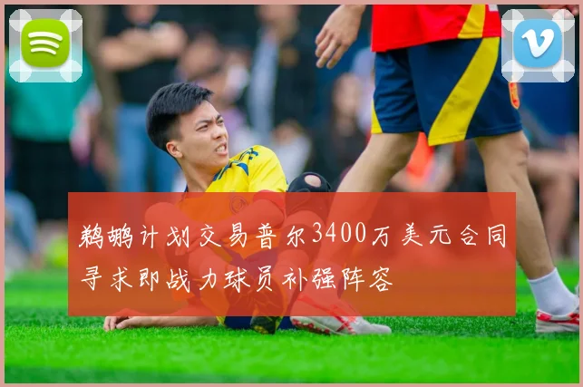 鹈鹕计划交易普尔3400万美元合同寻求即战力球员补强阵容